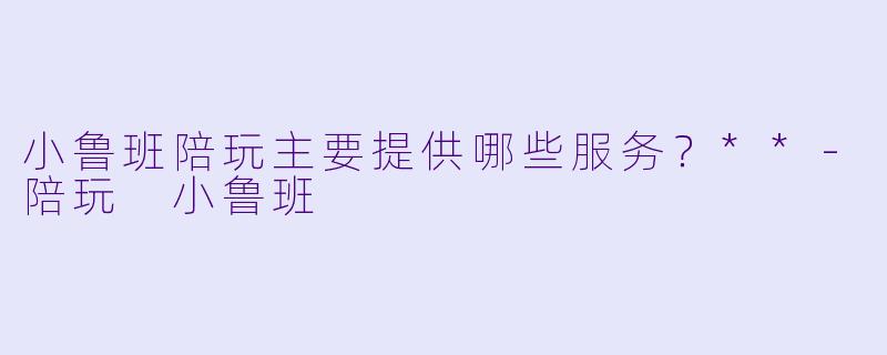 小鲁班陪玩主要提供哪些服务？**