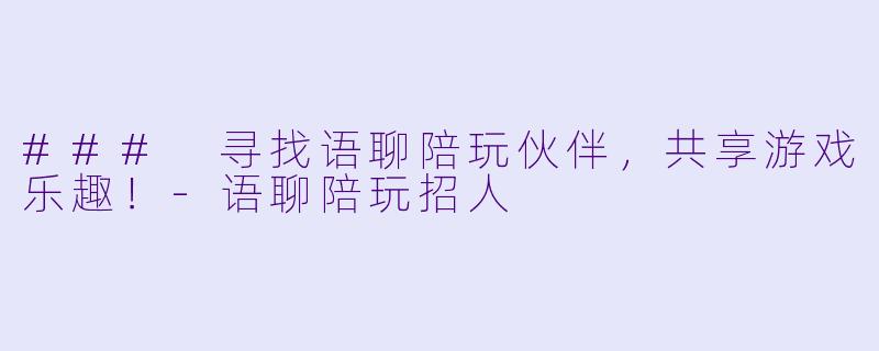 ### 寻找语聊陪玩伙伴，共享游戏乐趣！-语聊陪玩招人