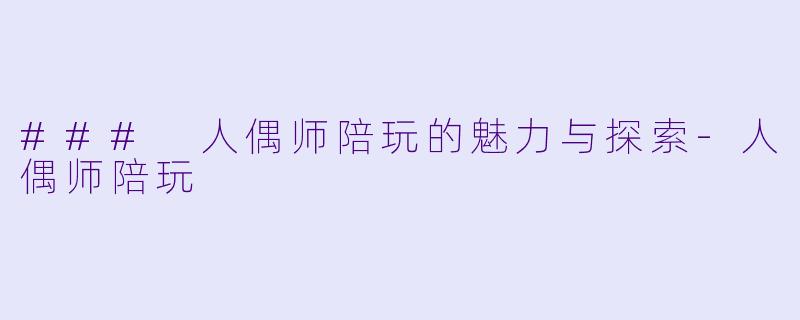 ### 人偶师陪玩的魅力与探索-人偶师陪玩