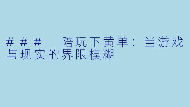 ### 陪玩下黄单：当游戏与现实的界限模糊