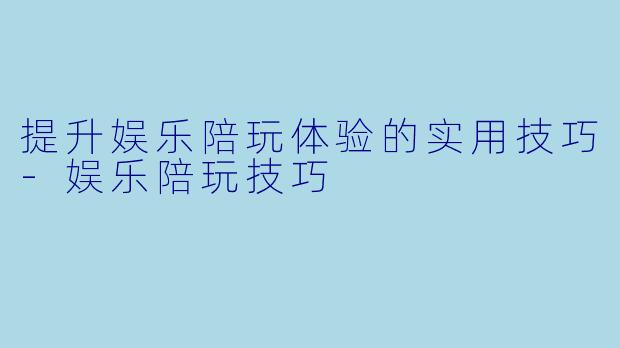 提升娱乐陪玩体验的实用技巧-娱乐陪玩技巧