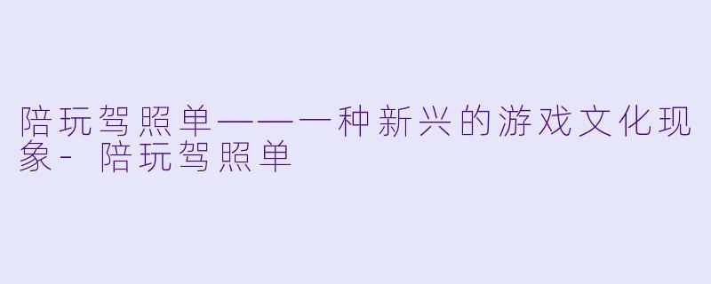 陪玩驾照单——一种新兴的游戏文化现象-陪玩驾照单