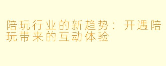 陪玩行业的新趋势：开遇陪玩带来的互动体验