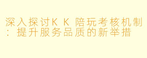 深入探讨KK陪玩考核机制:提升服务品质的新举措