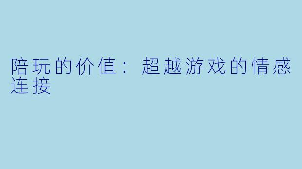 陪玩的价值：超越游戏的情感连接