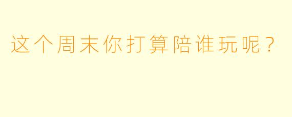 这个周末你打算陪谁玩呢？  