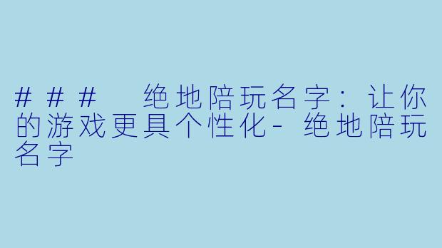 ### 绝地陪玩名字：让你的游戏更具个性化-绝地陪玩名字
