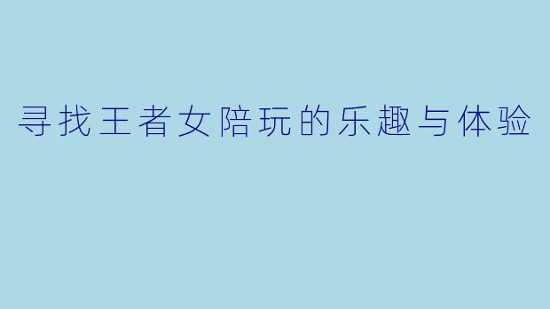寻找王者女陪玩的乐趣与体验