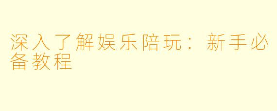 深入了解娱乐陪玩：新手必备教程