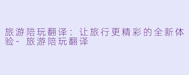 旅游陪玩翻译：让旅行更精彩的全新体验-旅游陪玩翻译