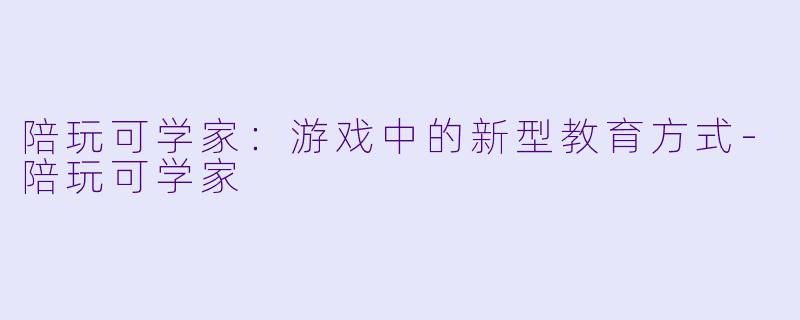 陪玩可学家：游戏中的新型教育方式-陪玩可学家