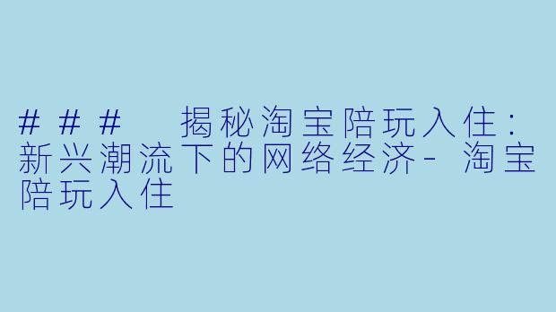 ### 揭秘淘宝陪玩入住：新兴潮流下的网络经济-淘宝陪玩入住