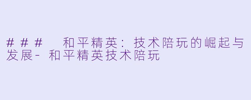 ### 和平精英：技术陪玩的崛起与发展-和平精英技术陪玩