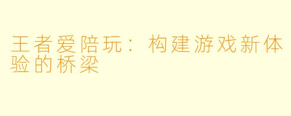 王者爱陪玩：构建游戏新体验的桥梁