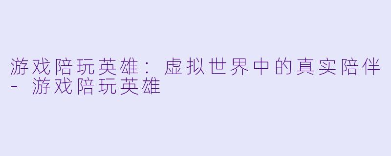 游戏陪玩英雄：虚拟世界中的真实陪伴-游戏陪玩英雄