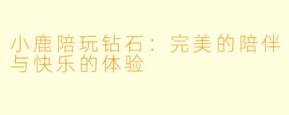 小鹿陪玩钻石:完美的陪伴与快乐的体验