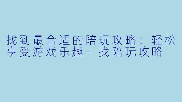 找到最合适的陪玩攻略：轻松享受游戏乐趣-找陪玩攻略