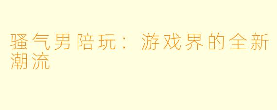 骚气男陪玩：游戏界的全新潮流