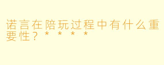 诺言在陪玩过程中有什么重要性？****