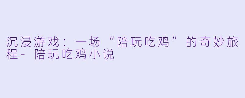 沉浸游戏：一场“陪玩吃鸡”的奇妙旅程-陪玩吃鸡小说