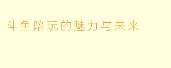 斗鱼陪玩的魅力与未来