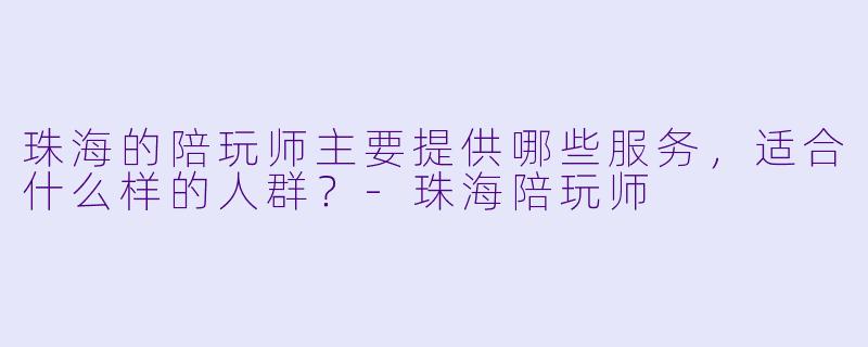 珠海的陪玩师主要提供哪些服务,适合什么样的人群?
