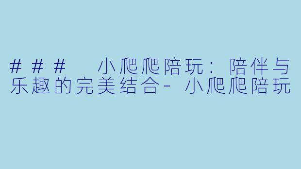 ### 小爬爬陪玩：陪伴与乐趣的完美结合-小爬爬陪玩