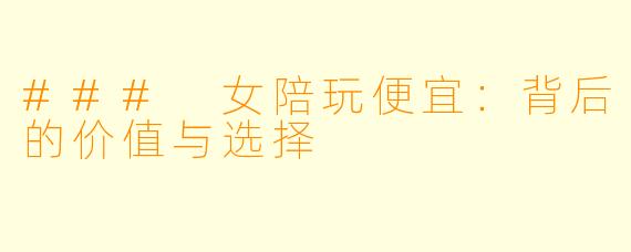 ### 女陪玩便宜：背后的价值与选择