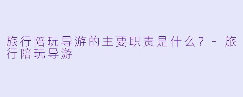 旅行陪玩导游的主要职责是什么？-旅行陪玩导游