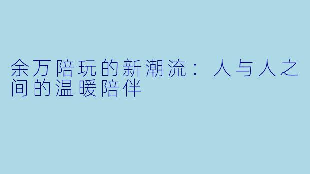余万陪玩的新潮流：人与人之间的温暖陪伴