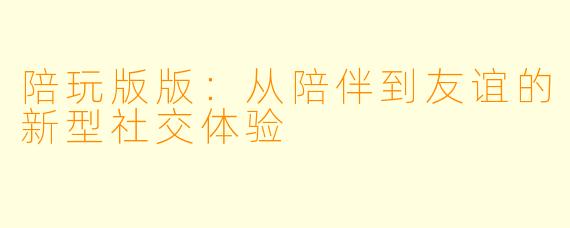 陪玩版版：从陪伴到友谊的新型社交体验