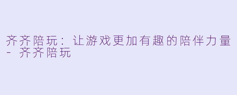 齐齐陪玩:让游戏更加有趣的陪伴力量