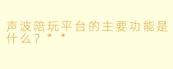 声波陪玩平台的主要功能是什么？**