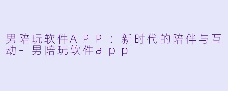 男陪玩软件APP：新时代的陪伴与互动-男陪玩软件app