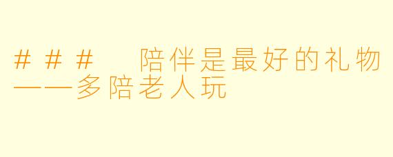 ### 陪伴是最好的礼物——多陪老人玩