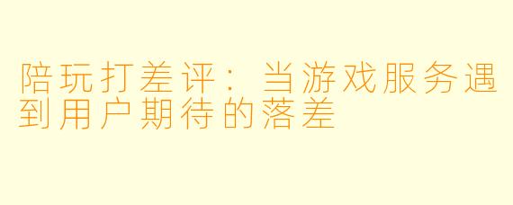 陪玩打差评：当游戏服务遇到用户期待的落差