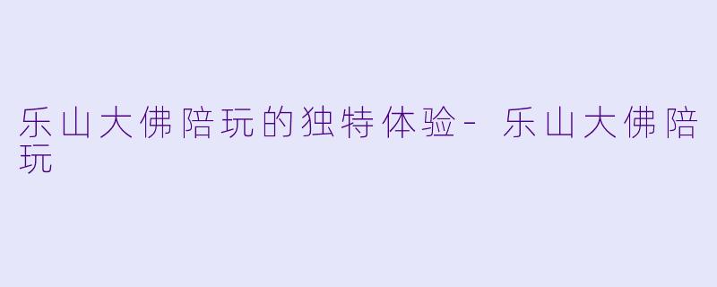 乐山大佛陪玩的独特体验-乐山大佛陪玩