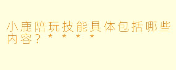 小鹿陪玩技能具体包括哪些内容？****
