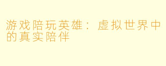 游戏陪玩英雄：虚拟世界中的真实陪伴