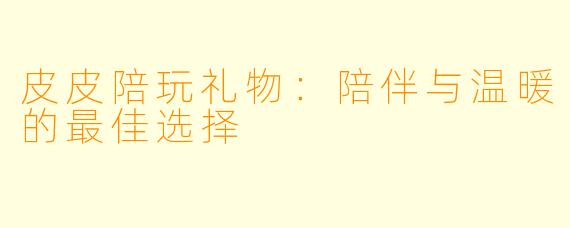皮皮陪玩礼物：陪伴与温暖的最佳选择