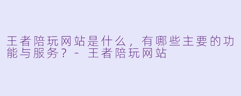王者陪玩网站是什么,有哪些主要的功能与服务?