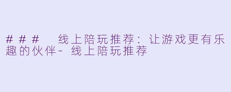### 线上陪玩推荐:让游戏更有乐趣的伙伴