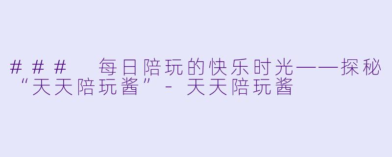 ### 每日陪玩的快乐时光——探秘“天天陪玩酱”-天天陪玩酱