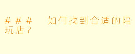### 如何找到合适的陪玩店？