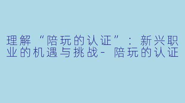 理解“陪玩的认证”：新兴职业的机遇与挑战-陪玩的认证