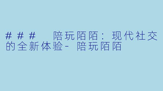### 陪玩陌陌：现代社交的全新体验-陪玩陌陌