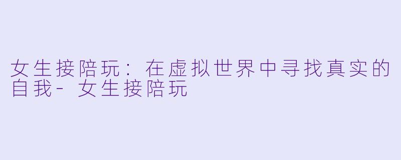 女生接陪玩：在虚拟世界中寻找真实的自我-女生接陪玩