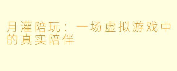 月灌陪玩：一场虚拟游戏中的真实陪伴