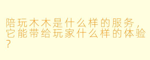 陪玩木木是什么样的服务,它能带给玩家什么样的体验?