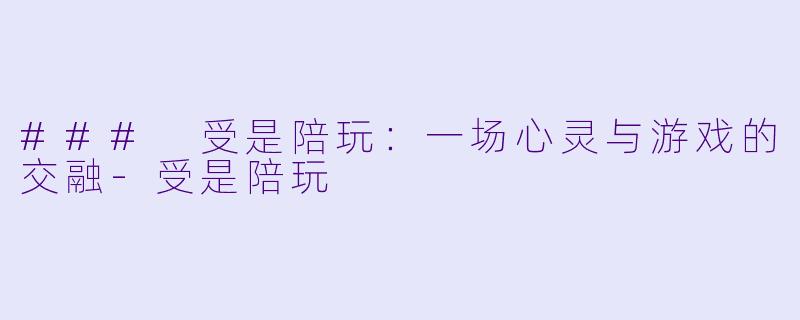 ### 受是陪玩：一场心灵与游戏的交融-受是陪玩